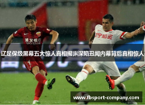 辽足保级黑幕五大惊人真相揭露深陷丑闻内幕背后真相惊人