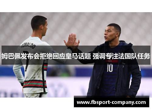 姆巴佩发布会拒绝回应皇马话题 强调专注法国队任务