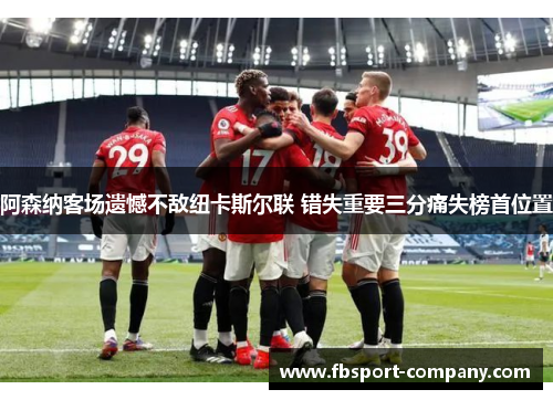 阿森纳客场遗憾不敌纽卡斯尔联 错失重要三分痛失榜首位置 阿森纳客场遗憾不敌纽卡斯尔联 错失重要三分痛失榜首位置